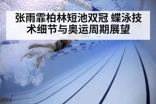 张雨霏柏林短池双冠 蝶泳技术细节与奥运周期展望