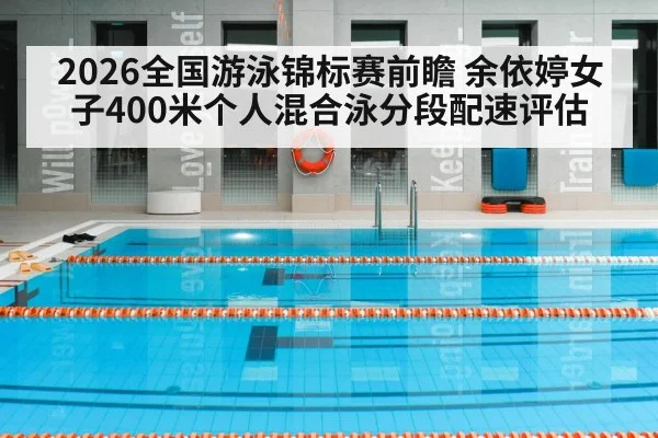2026全国游泳锦标赛前瞻 余依婷女子400米个人混合泳分段配速评估