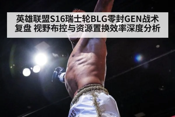 英雄联盟S16瑞士轮BLG零封GEN战术复盘 视野布控与资源置换效率深度分析
