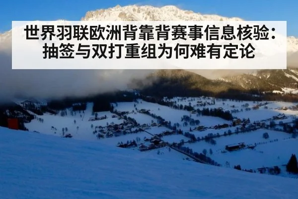 世界羽联欧洲背靠背赛事信息核验：抽签与双打重组为何难有定论